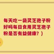 每天吃一袋灵芝孢子粉好吗每日食用灵芝孢子粉是否有益健康？)