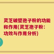 灵芝破壁孢子粉的功能和作用(灵芝孢子粉：功效与作用分析)