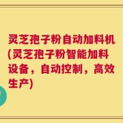 灵芝孢子粉自动加料机(灵芝孢子粉智能加料设备，自动控制，高效生产)