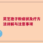 灵芝孢子粉症状及疗方法详解与注意事项