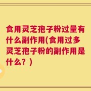 食用灵芝孢子粉过量有什么副作用(食用过多灵芝孢子粉的副作用是什么？)