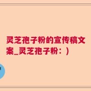 灵芝孢子粉的宣传稿文案_灵芝孢子粉：)
