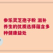 参乐灵芝孢子粉 滋补养生的优质选择蕴含多种健康益处