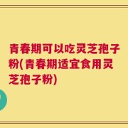 青春期可以吃灵芝孢子粉(青春期适宜食用灵芝孢子粉)
