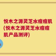 悦木之源灵芝水痘痘肌(悦木之源灵芝水痘痘肌产品测评)