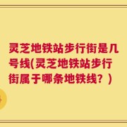 灵芝地铁站步行街是几号线(灵芝地铁站步行街属于哪条地铁线？)
