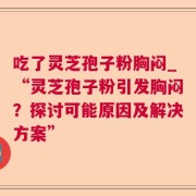 吃了灵芝孢子粉胸闷_“灵芝孢子粉引发胸闷？探讨可能原因及解决方案”