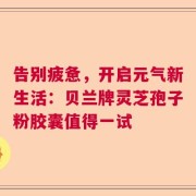 告别疲惫，开启元气新生活：贝兰牌灵芝孢子粉胶囊值得一试