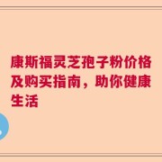 康斯福灵芝孢子粉价格及购买指南，助你健康生活
