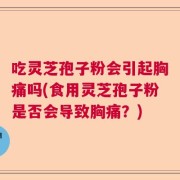 吃灵芝孢子粉会引起胸痛吗(食用灵芝孢子粉是否会导致胸痛？)