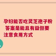 孕妇能否吃灵芝孢子粉 答案是能且有益但要注意食用方式