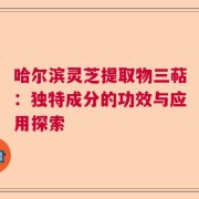哈尔滨灵芝提取物三萜：独特成分的功效与应用探索