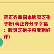 蒋正齐幸福来牌灵芝孢子粉(蒋正齐分享幸福：牌灵芝孢子粉受到好评)