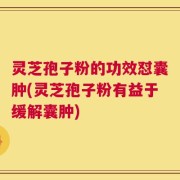 灵芝孢子粉的功效怼囊肿(灵芝孢子粉有益于缓解囊肿)