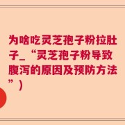 为啥吃灵芝孢子粉拉肚子_“灵芝孢子粉导致腹泻的原因及预防方法”)