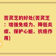 苦灵芝的好处(苦灵芝：增强免疫力、降低炎症、保护心脏、抗癌作用)