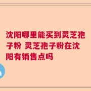 沈阳哪里能买到灵芝孢子粉 灵芝孢子粉在沈阳有销售点吗