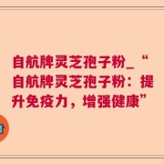 自航牌灵芝孢子粉_“自航牌灵芝孢子粉：提升免疫力，增强健康”