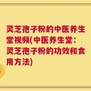 灵芝孢子粉的中医养生堂视频(中医养生堂：灵芝孢子粉的功效和食用方法)