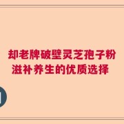 却老牌破壁灵芝孢子粉 滋补养生的优质选择