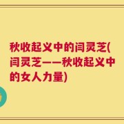 秋收起义中的闫灵芝(闫灵芝——秋收起义中的女人力量)