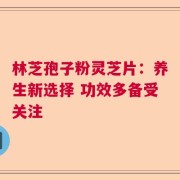 林芝孢子粉灵芝片：养生新选择 功效多备受关注