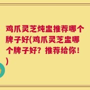 鸡爪灵芝炖盅推荐哪个牌子好(鸡爪灵芝盅哪个牌子好？推荐给你！)