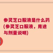 参灵芝口服液是什么药(参灵芝口服液，用途与剂量说明)