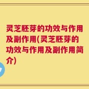 灵芝胚芽的功效与作用及副作用(灵芝胚芽的功效与作用及副作用简介)