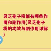 灵芝孢子粉都有哪些作用和副作用(灵芝孢子粉的功效与副作用详解)
