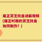 雍正灵芝纹盘讲解视频(雍正时期的灵芝纹盘如何制作？)