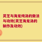 灵芝与海龙炖汤的做法与功效(灵芝海龙汤的制作及功效)