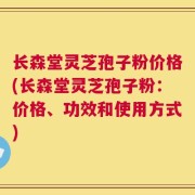 长森堂灵芝孢子粉价格(长森堂灵芝孢子粉：价格、功效和使用方式)