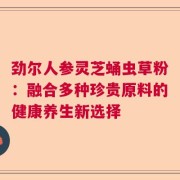 劲尔人参灵芝蛹虫草粉：融合多种珍贵原料的健康养生新选择