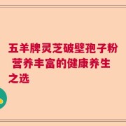 五羊牌灵芝破壁孢子粉 营养丰富的健康养生之选