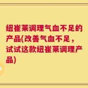 纽崔莱调理气血不足的产品(改善气血不足，试试这款纽崔莱调理产品)