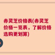 赤灵芝价格表(赤灵芝价格一览表,了解价格选购更划算)