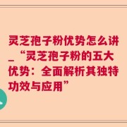 灵芝孢子粉优势怎么讲_“灵芝孢子粉的五大优势：全面解析其独特功效与应用”