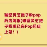 破壁灵芝孢子粉pop药店海报(破壁灵芝孢子粉现已在Pop药店上架！)