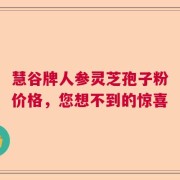 慧谷牌人参灵芝孢子粉价格，您想不到的惊喜