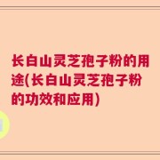 长白山灵芝孢子粉的用途(长白山灵芝孢子粉的功效和应用)