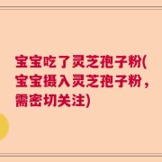 宝宝吃了灵芝孢子粉(宝宝摄入灵芝孢子粉，需密切关注)