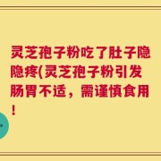 灵芝孢子粉吃了肚子隐隐疼(灵芝孢子粉引发肠胃不适，需谨慎食用！