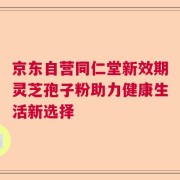 京东自营同仁堂新效期灵芝孢子粉助力健康生活新选择