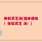 参斛灵芝汤(强身健体！体验灵芝 汤！)