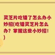 灵芝片吃错了怎么办小妙招(吃错灵芝片怎么办？掌握这些小妙招！)