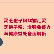 灵芝孢子粉f功能_灵芝孢子粉：增强免疫力与健康益处全面解析