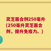 灵芝菌合剂250毫升(250毫升灵芝菌合剂，提升免疫力。)
