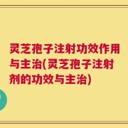 灵芝孢子注射功效作用与主治(灵芝孢子注射剂的功效与主治)