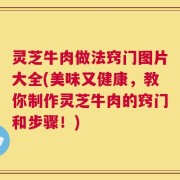 灵芝牛肉做法窍门图片大全(美味又健康，教你制作灵芝牛肉的窍门和步骤！)